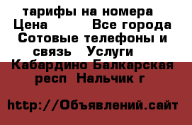 тарифы на номера › Цена ­ 100 - Все города Сотовые телефоны и связь » Услуги   . Кабардино-Балкарская респ.,Нальчик г.